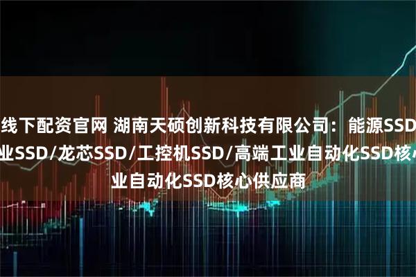 线下配资官网 湖南天硕创新科技有限公司：能源SSD/公共事业SSD/龙芯SSD/工控机SSD/高端工业自动化SSD核心供应商