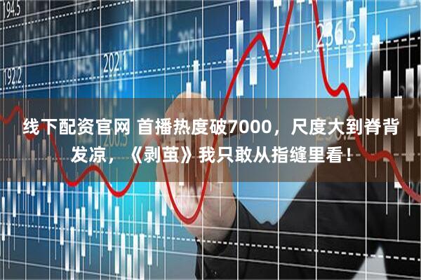 线下配资官网 首播热度破7000，尺度大到脊背发凉，《剥茧》我只敢从指缝里看！