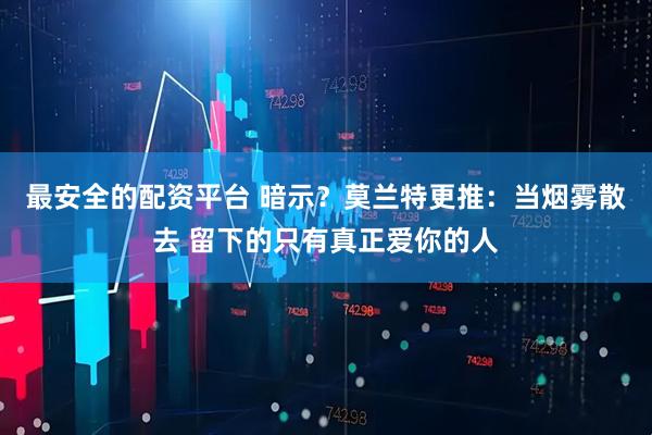 最安全的配资平台 暗示？莫兰特更推：当烟雾散去 留下的只有真正爱你的人