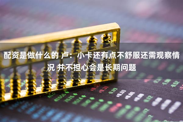 配资是做什么的 卢：小卡还有点不舒服还需观察情况 并不担心会是长期问题