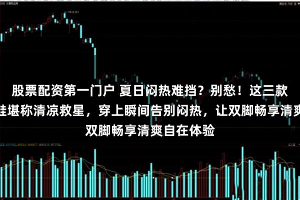 股票配资第一门户 夏日闷热难挡？别愁！这三款透气洞洞鞋堪称清凉救星，穿上瞬间告别闷热，让双脚畅享清爽自在体验