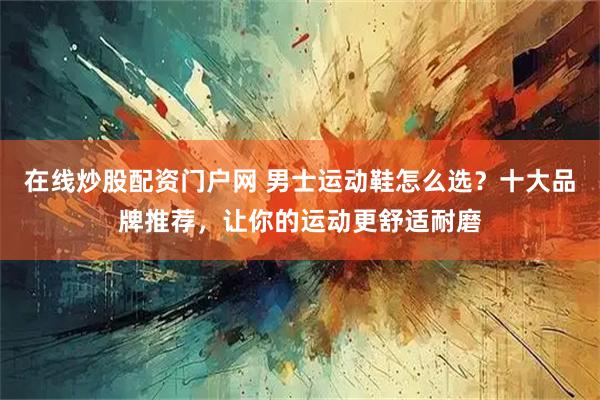 在线炒股配资门户网 男士运动鞋怎么选？十大品牌推荐，让你的运动更舒适耐磨